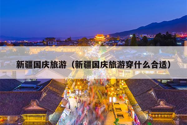 新疆国庆旅游（新疆国庆旅游穿什么合适）