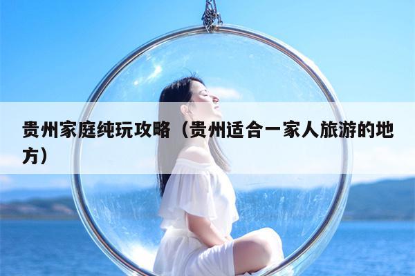 贵州家庭纯玩攻略（贵州适合一家人旅游的地方）