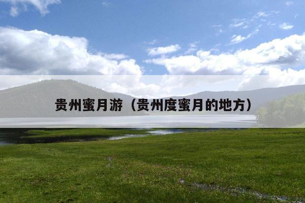 贵州蜜月游（贵州度蜜月的地方）