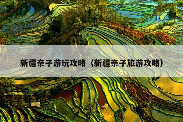 新疆亲子游玩攻略（新疆亲子旅游攻略）