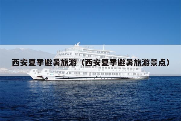 西安夏季避暑旅游（西安夏季避暑旅游景点）