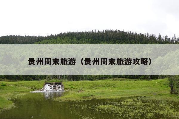 贵州周末旅游（贵州周末旅游攻略）