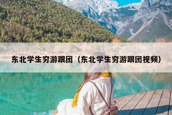 东北学生穷游跟团（东北学生穷游跟团视频）