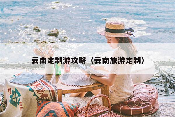 云南定制游攻略（云南旅游定制）