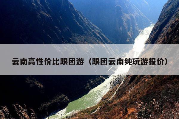 云南高性价比跟团游（跟团云南纯玩游报价）