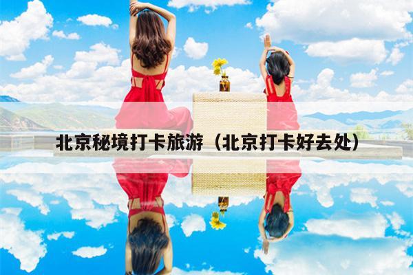 北京秘境打卡旅游（北京打卡好去处）