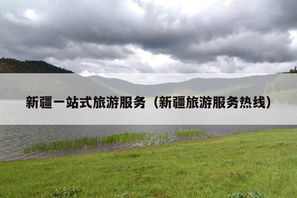 新疆一站式旅游服务（新疆旅游服务热线）