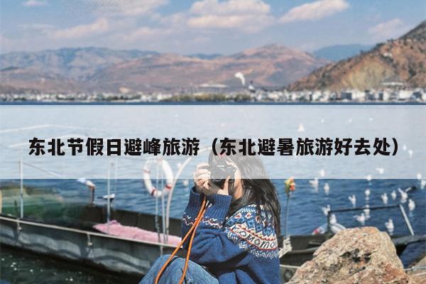 东北节假日避峰旅游（东北避暑旅游好去处）