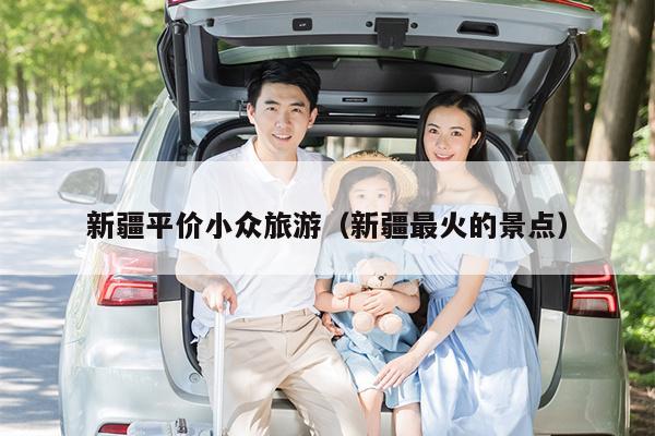 新疆平价小众旅游（新疆最火的景点）