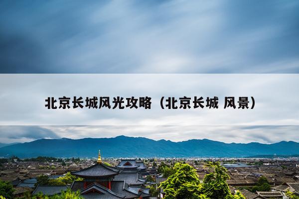 北京长城风光攻略（北京长城 风景）