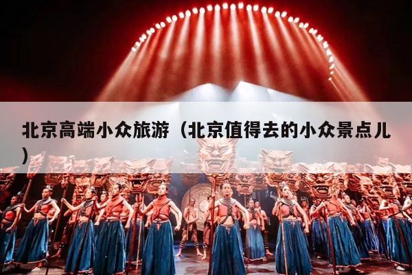 北京高端小众旅游（北京值得去的小众景点儿）