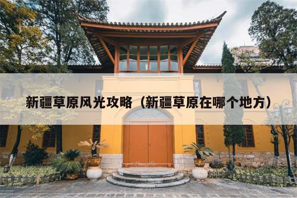 新疆草原风光攻略（新疆草原在哪个地方）