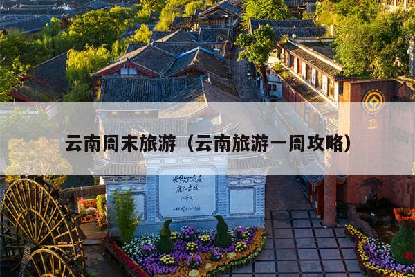 云南周末旅游（云南旅游一周攻略）