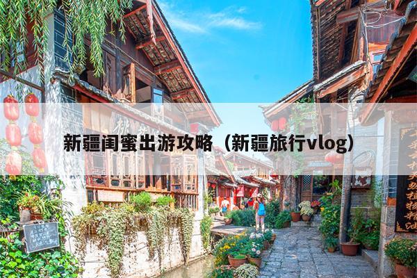 新疆闺蜜出游攻略（新疆旅行vlog）