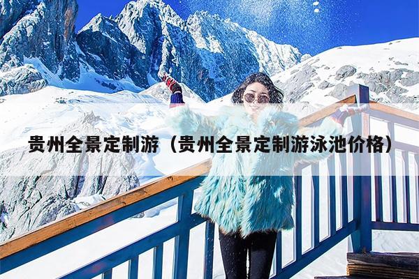 贵州全景定制游（贵州全景定制游泳池价格）