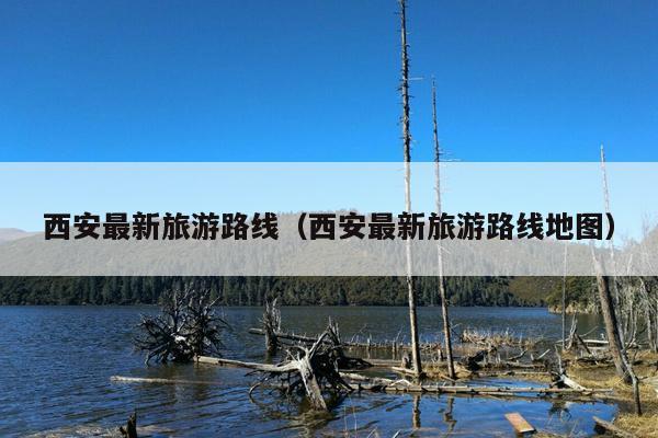 西安最新旅游路线（西安最新旅游路线地图）