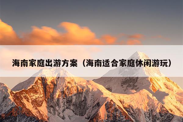 海南家庭出游方案（海南适合家庭休闲游玩）