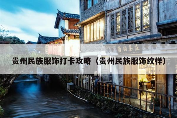 贵州民族服饰打卡攻略（贵州民族服饰纹样）