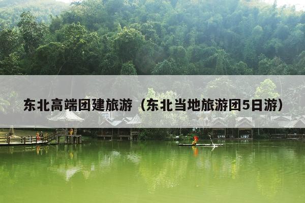 东北高端团建旅游（东北当地旅游团5日游）