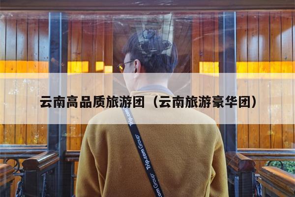 云南高品质旅游团（云南旅游豪华团）