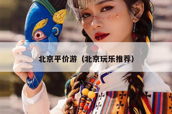 北京平价游（北京玩乐推荐）