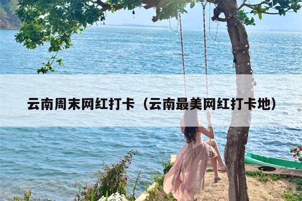 云南周末网红打卡（云南最美网红打卡地）