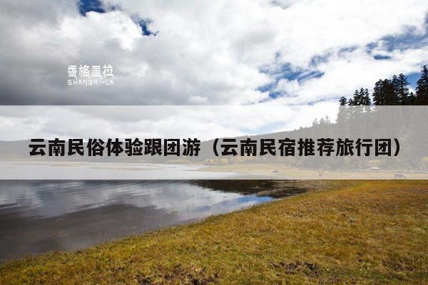 云南民俗体验跟团游（云南民宿推荐旅行团）