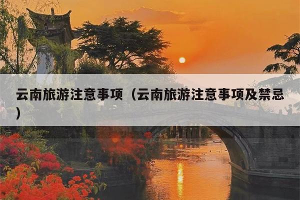 云南旅游注意事项（云南旅游注意事项及禁忌）