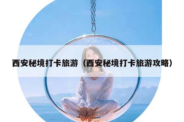 西安秘境打卡旅游（西安秘境打卡旅游攻略）