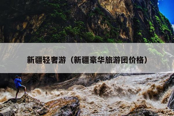 新疆轻奢游（新疆豪华旅游团价格）