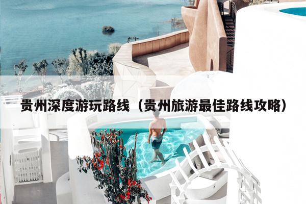 贵州深度游玩路线（贵州旅游最佳路线攻略）
