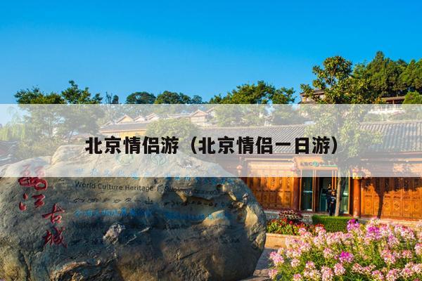 北京情侣游（北京情侣一日游）