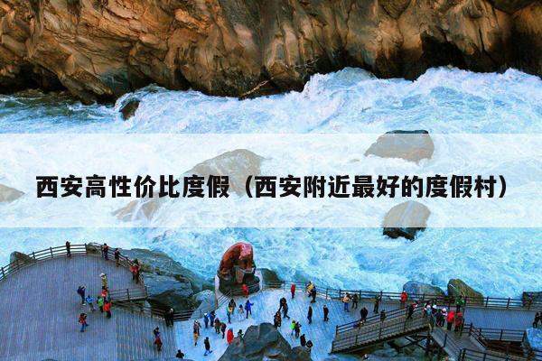 西安高性价比度假（西安附近最好的度假村）