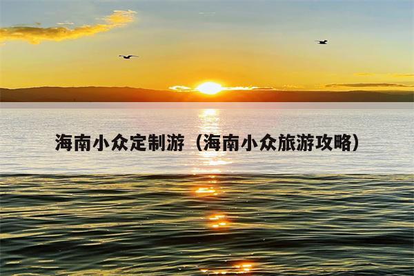 海南小众定制游（海南小众旅游攻略）