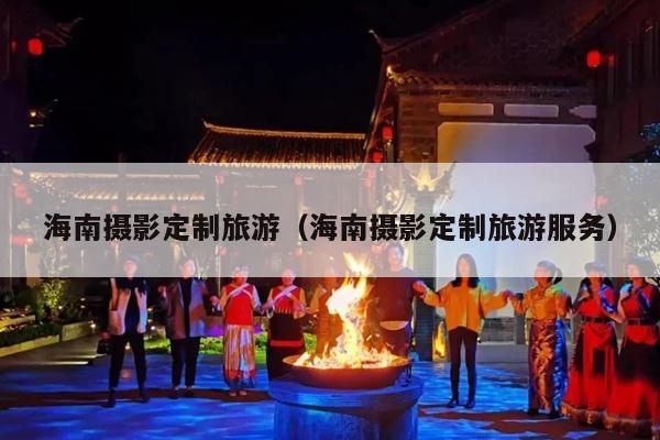 海南摄影定制旅游（海南摄影定制旅游服务）
