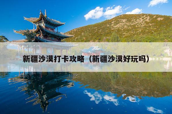新疆沙漠打卡攻略（新疆沙漠好玩吗）