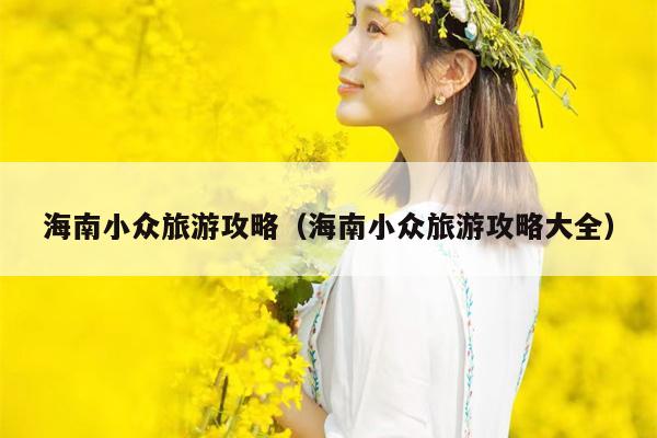 海南小众旅游攻略（海南小众旅游攻略大全）