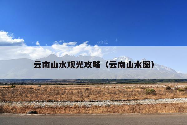 云南山水观光攻略（云南山水图）