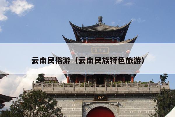 云南民俗游（云南民族特色旅游）