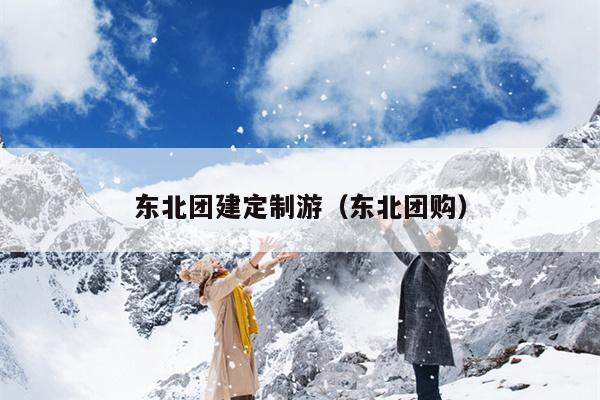 东北团建定制游（东北团购）