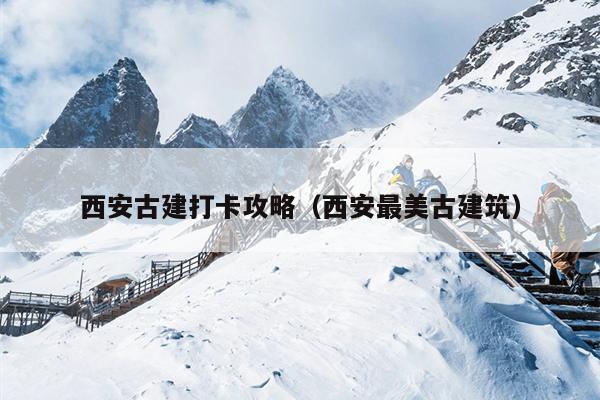 西安古建打卡攻略（西安最美古建筑）