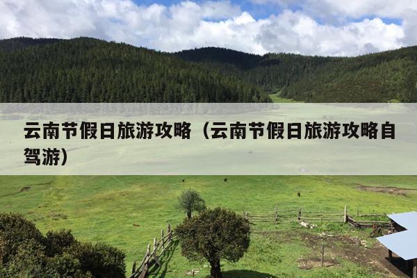 云南节假日旅游攻略（云南节假日旅游攻略自驾游）