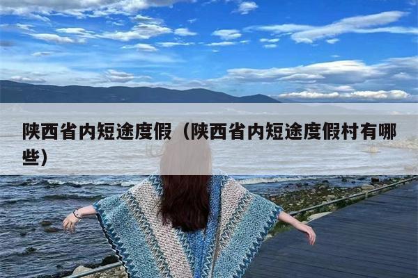 陕西省内短途度假（陕西省内短途度假村有哪些）