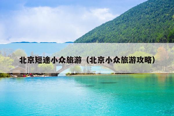 北京短途小众旅游（北京小众旅游攻略）