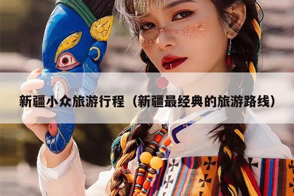新疆小众旅游行程（新疆最经典的旅游路线）