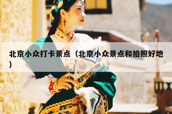 北京小众打卡景点（北京小众景点和拍照好地）