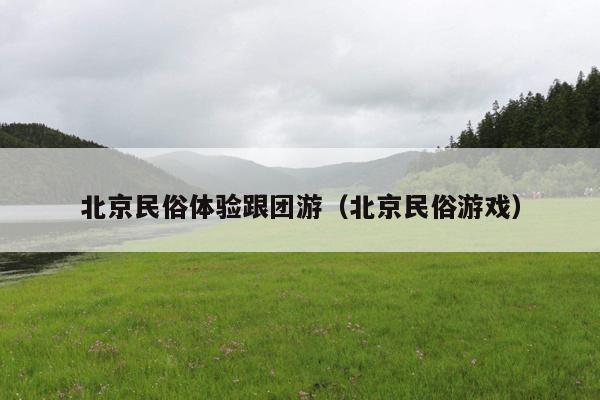 北京民俗体验跟团游（北京民俗游戏）