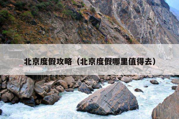 北京度假攻略（北京度假哪里值得去）