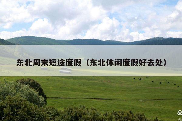 东北周末短途度假（东北休闲度假好去处）