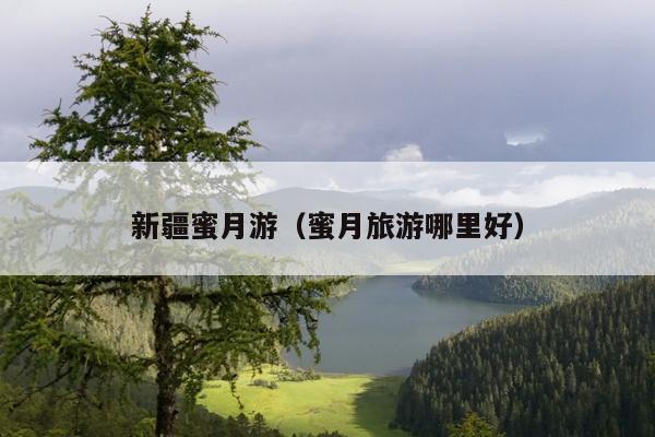新疆蜜月游（蜜月旅游哪里好）